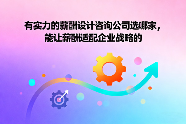 有實(shí)力的薪酬設(shè)計(jì)咨詢公司選哪家，能讓薪酬適配企業(yè)戰(zhàn)略的